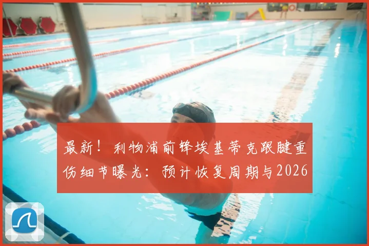 最新！利物浦前锋埃基蒂克跟腱重伤细节曝光：预计恢复周期与2026世界杯前景全解析