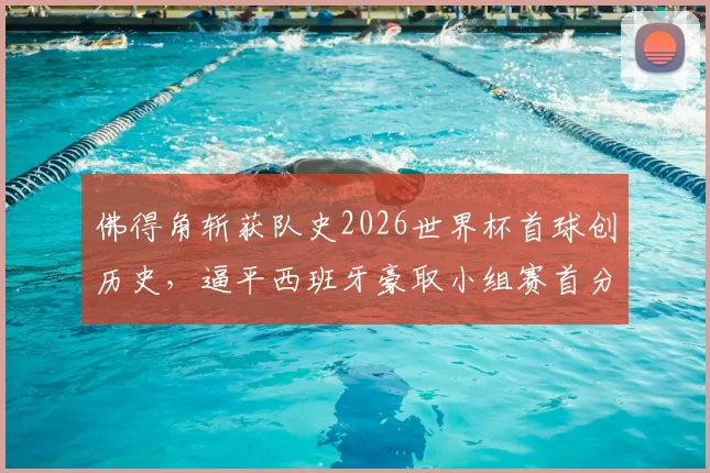 佛得角斩获队史2026世界杯首球创历史，逼平西班牙豪取小组赛首分全回顾