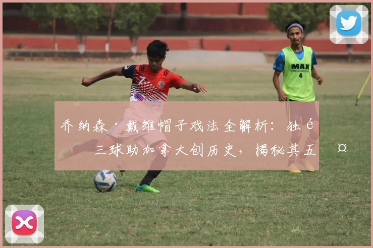 乔纳森·戴维帽子戏法全解析：独造三球助加拿大创历史，揭秘其五大进攻武器与俱乐部生涯轨迹