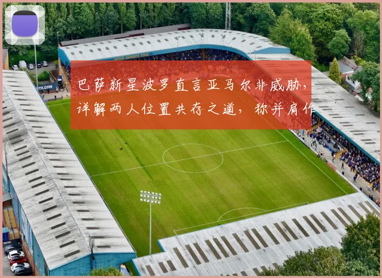 巴萨新星波罗直言亚马尔非威胁，详解两人位置共存之道，称并肩作战是种特权