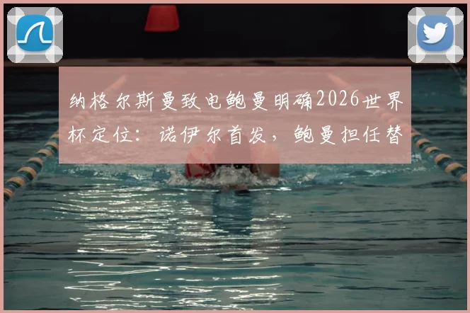 纳格尔斯曼致电鲍曼明确2026世界杯定位:诺伊尔首发,鲍曼担任替补门将