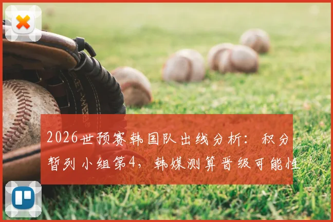 2026世预赛韩国队出线分析：积分暂列小组第4，韩媒测算晋级可能性仍超五成，附最后关键赛程解读