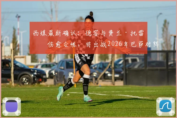 西媒最新确认：德容与费兰·托雷斯伤愈合练，将出战2026年巴萨对阵瓦伦西亚关键战