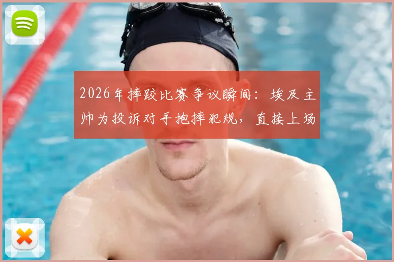 2026年摔跤比赛争议瞬间：埃及主帅为投诉对手抱摔犯规，直接上场抱住裁判演示