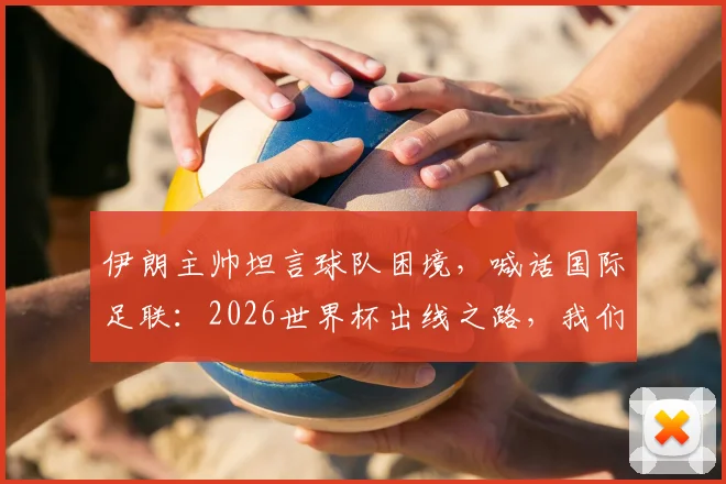 伊朗主帅坦言球队困境,喊话国际足联:2026世界杯出线之路,我们只求一个公平!