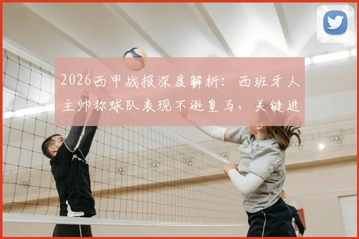 2026西甲战报深度解析:西班牙人主帅称球队表现不逊皇马,关键进球缺失致憾负,附全场战术复盘