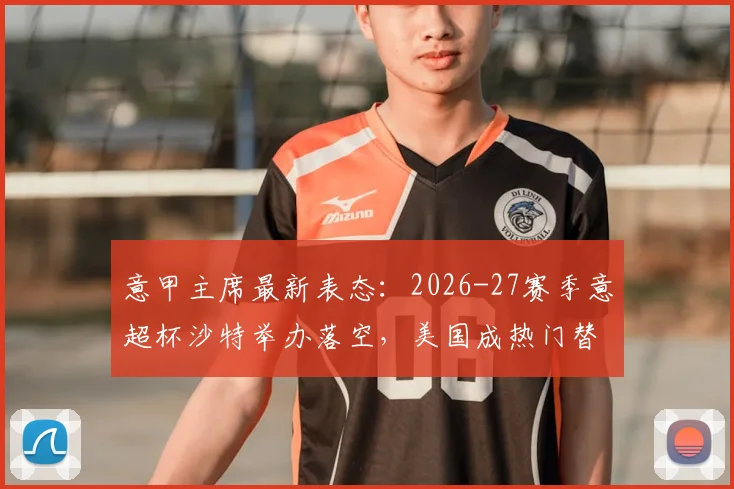 意甲主席最新表态：2026-27赛季意超杯沙特举办落空，美国成热门替代选项