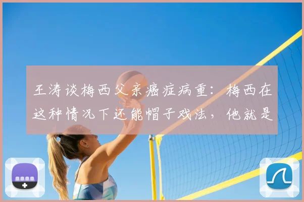 王涛谈梅西父亲癌症病重:梅西在这种情况下还能帽子戏法,他就是当之无愧的球王