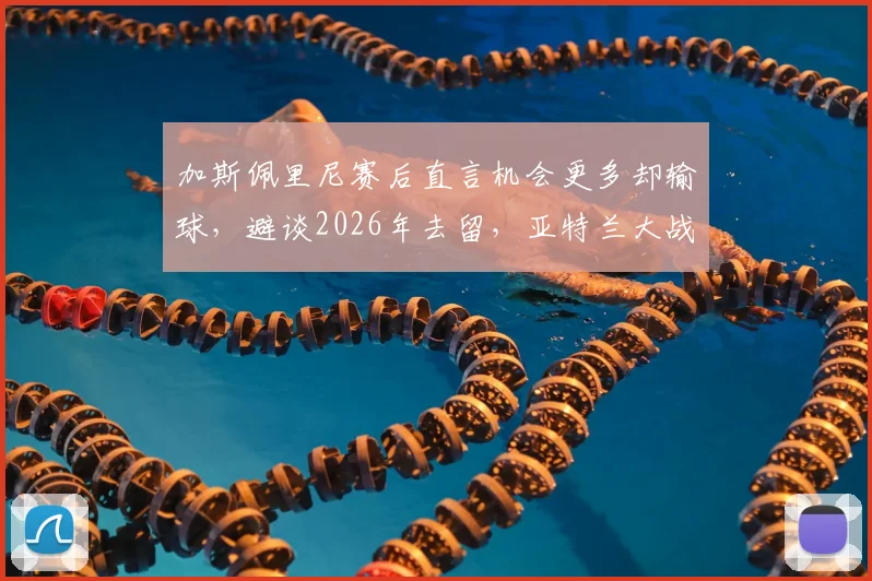 加斯佩里尼赛后直言机会更多却输球，避谈2026年去留，亚特兰大战术短板在哪？