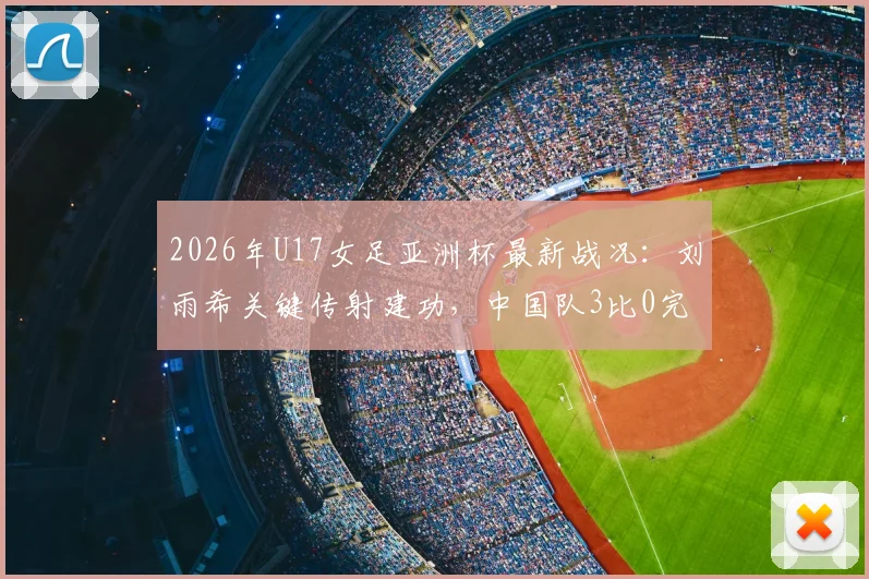 2026年U17女足亚洲杯最新战况:刘雨希关键传射建功,中国队3比0完胜印度闯入四强,半决赛对阵谁?