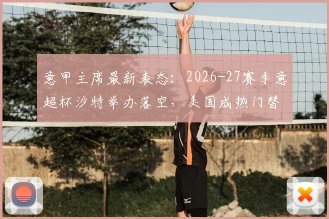 意甲主席最新表态：2026-27赛季意超杯沙特举办落空，美国成热门替代选项