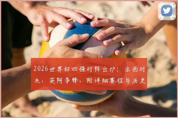 2026世界杯四强对阵出炉:法西对决,英阿争锋,附详细赛程与历史交锋深度前瞻