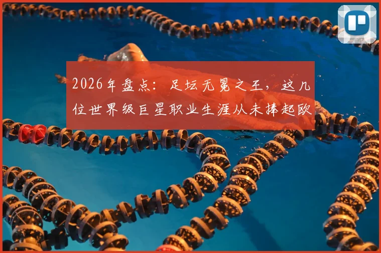 2026年盘点：足坛无冕之王，这几位世界级巨星职业生涯从未捧起欧冠奖杯
