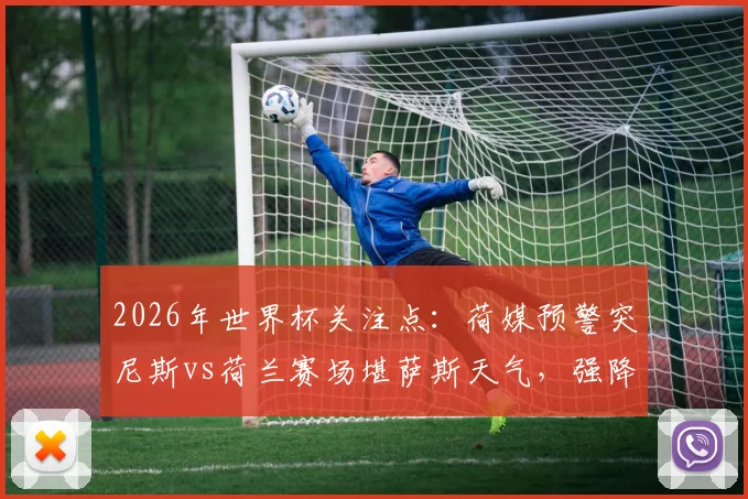 2026年世界杯关注点：荷媒预警突尼斯vs荷兰赛场堪萨斯天气，强降雨雷暴或影响比赛进程