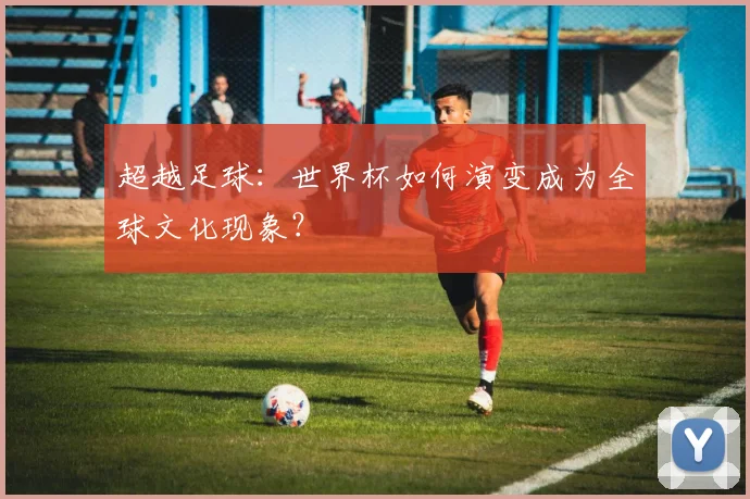 超越足球：世界杯如何演变成为全球文化现象？