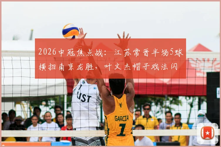 2026中冠焦点战：江苏常晋半场5球横扫南京龙胜，叶文杰帽子戏法闪耀全场，唐曾琦锦上添花