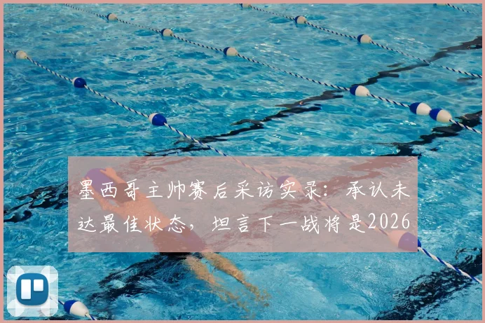 墨西哥主帅赛后采访实录：承认未达最佳状态，坦言下一战将是2026世界杯生涯最关键一役