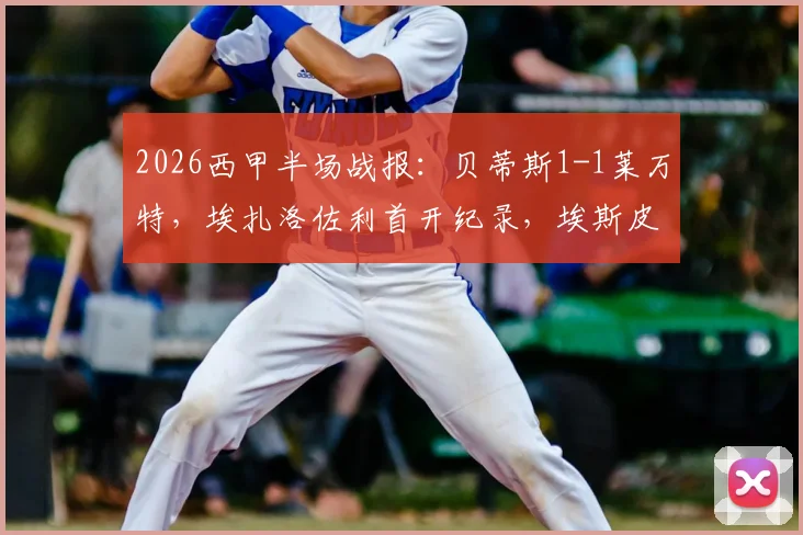 2026西甲半场战报:贝蒂斯1-1莱万特,埃扎洛佐利首开纪录,埃斯皮迅速扳平比分