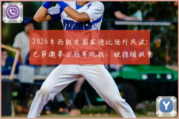 2026年西班牙国家德比场外风波:巴萨邀拳击冠军观战,被指暗讽皇马球员冲突事件