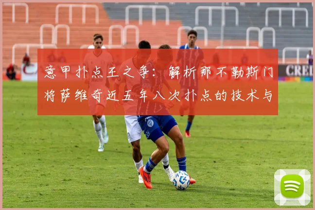 意甲扑点王之争:解析那不勒斯门将萨维奇近五年八次扑点的技术与数据,对比索里亚并列现象