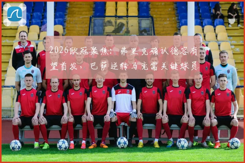 2026欧冠聚焦：弗里克确认德容有望首发，巴萨逆转马竞需关键球员超常发挥