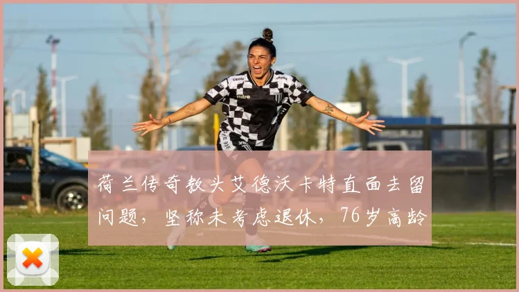 荷兰传奇教头艾德沃卡特直面去留问题，坚称未考虑退休，76岁高龄仍瞄准2026新挑战