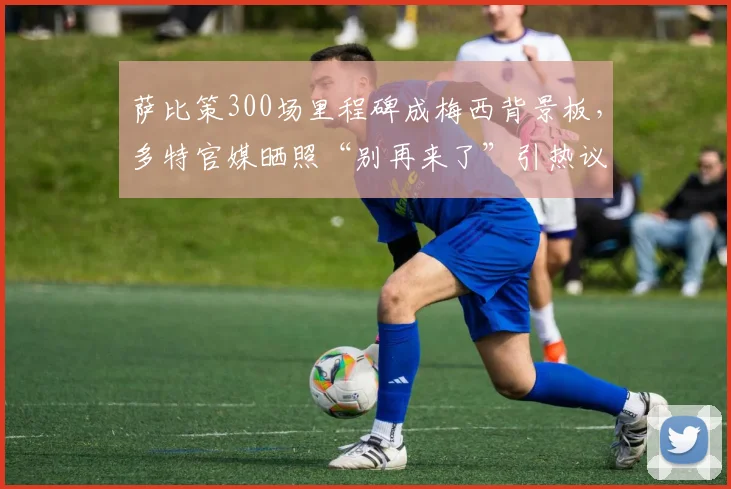 萨比策300场里程碑成梅西背景板,多特官媒晒照“别再来了”引热议:盘点那些年被梅西支配的对手