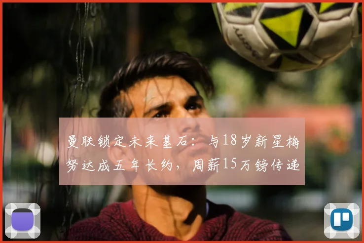 曼联锁定未来基石：与18岁新星梅努达成五年长约，周薪15万镑传递何种信号？