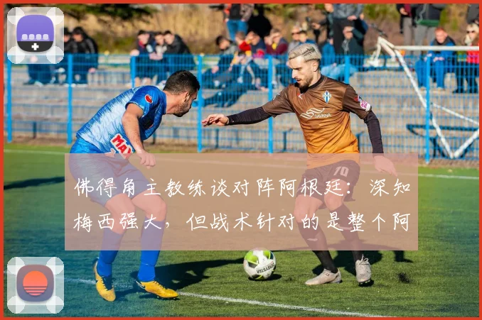 佛得角主教练谈对阵阿根廷：深知梅西强大，但战术针对的是整个阿根廷队2026