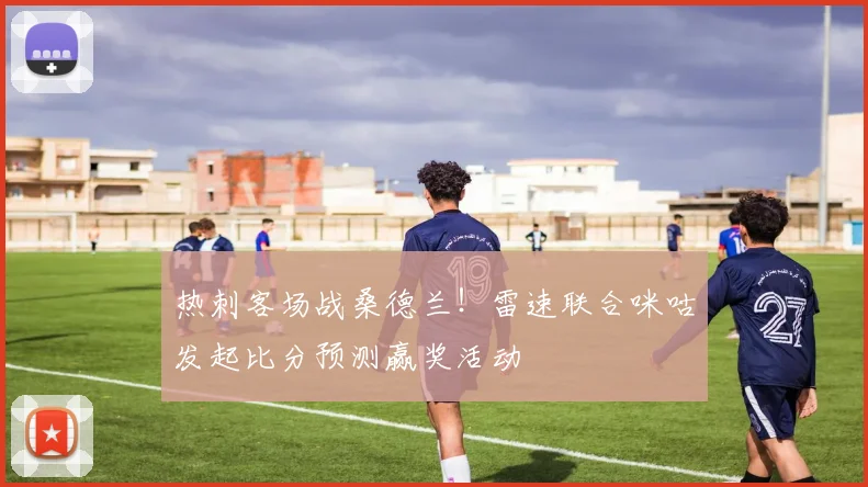 热刺客场战桑德兰！雷速联合咪咕发起比分预测赢奖活动