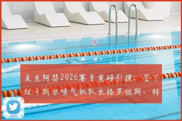 麦克阿瑟2026赛季重磅引援:签下纽卡斯尔喷气机队长格罗佐斯,转会细节与战术影响全解析