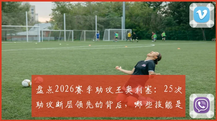 盘点2026赛季助攻王奥利塞：25次助攻断层领先的背后，哪些技能是关键？