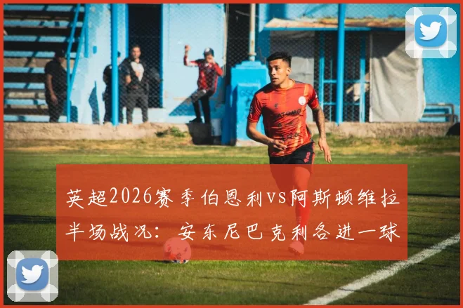 英超2026赛季伯恩利vs阿斯顿维拉半场战况:安东尼巴克利各进一球,比分1-1,维拉能否逆转?