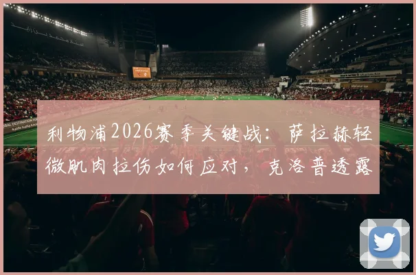 利物浦2026赛季关键战：萨拉赫轻微肌肉拉伤如何应对，克洛普透露复出时间表与备选方案