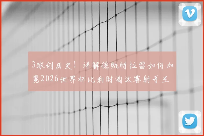 3球创历史!详解德凯特拉雷如何加冕2026世界杯比利时淘汰赛射手王