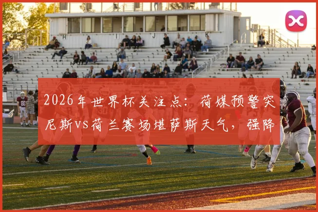 2026年世界杯关注点：荷媒预警突尼斯vs荷兰赛场堪萨斯天气，强降雨雷暴或影响比赛进程