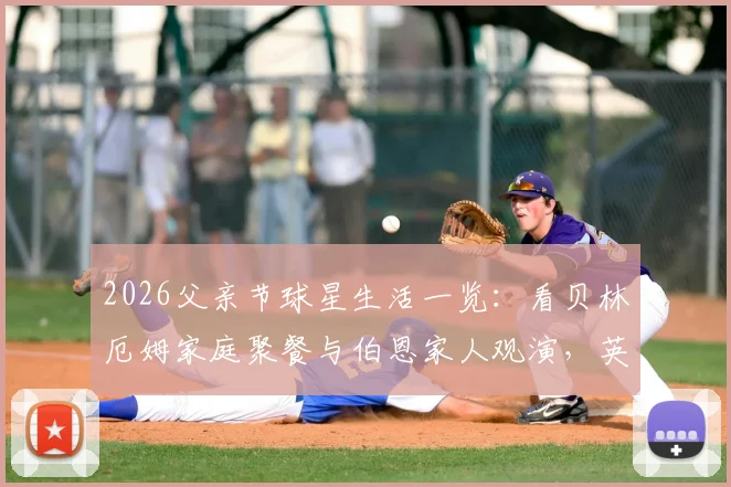 2026父亲节球星生活一览：看贝林厄姆家庭聚餐与伯恩家人观演，英格兰众星的温情家庭时光