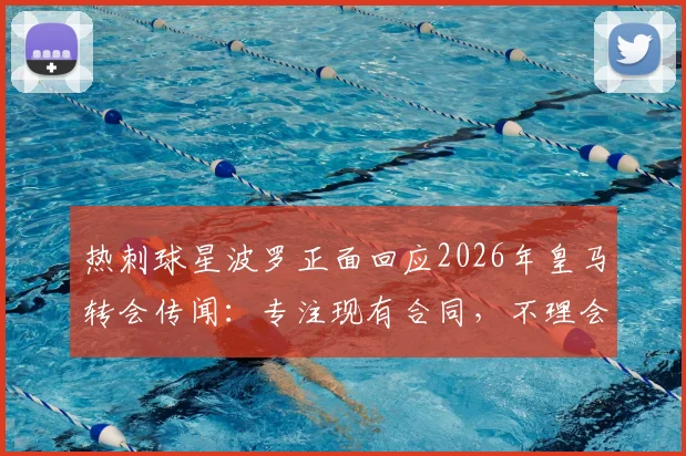热刺球星波罗正面回应2026年皇马转会传闻：专注现有合同，不理会外界猜测