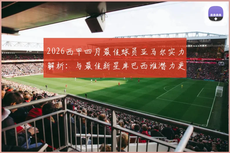 2026西甲四月最佳球员亚马尔实力解析：与最佳新星库巴西谁潜力更大？附评选规则与数据盘点