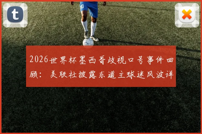 2026世界杯墨西哥歧视口号事件回顾：美联社披露东道主球迷风波详情，赛场管理难题引热议
