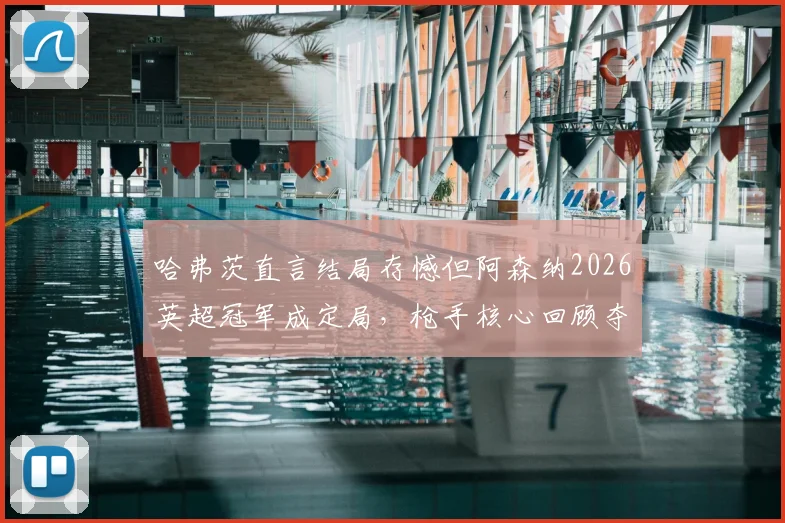 哈弗茨直言结局存憾但阿森纳2026英超冠军成定局，枪手核心回顾夺冠征程与个人心路