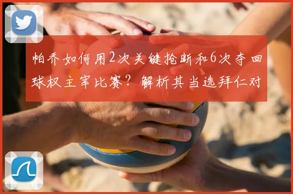帕乔如何用2次关键抢断和6次夺回球权主宰比赛？解析其当选拜仁对阵巴黎全场最佳球员的防守表现