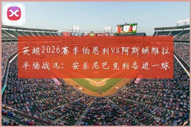 英超2026赛季伯恩利vs阿斯顿维拉半场战况：安东尼巴克利各进一球，比分1-1，维拉能否逆转？