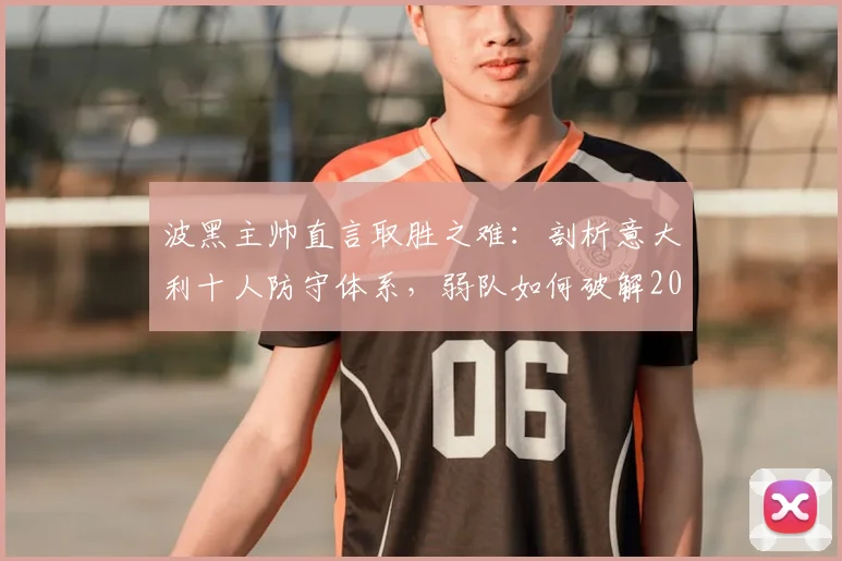 波黑主帅直言取胜之难：剖析意大利十人防守体系，弱队如何破解2026年强敌铁桶阵战术