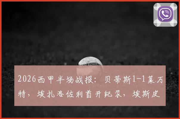 2026西甲半场战报：贝蒂斯1-1莱万特，埃扎洛佐利首开纪录，埃斯皮迅速扳平比分