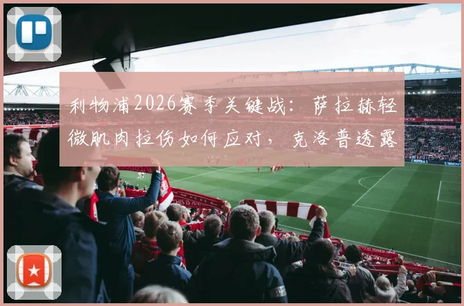 利物浦2026赛季关键战:萨拉赫轻微肌肉拉伤如何应对,克洛普透露复出时间表与备选方案