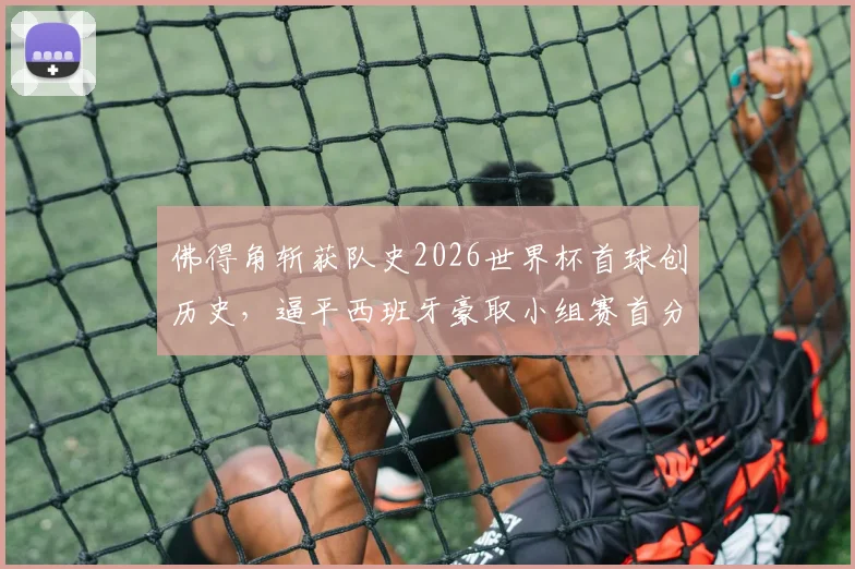佛得角斩获队史2026世界杯首球创历史,逼平西班牙豪取小组赛首分全回顾