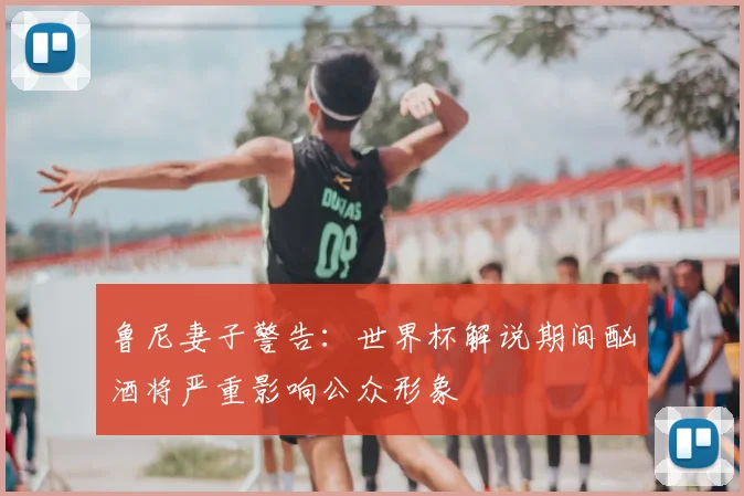 鲁尼妻子警告:世界杯解说期间酗酒将严重影响公众形象