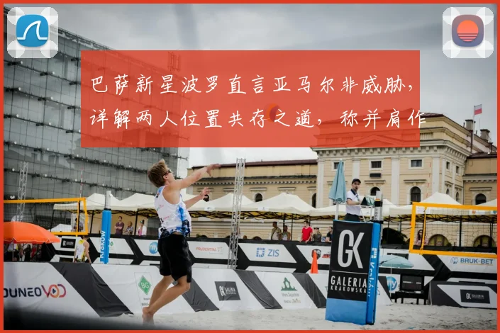 巴萨新星波罗直言亚马尔非威胁,详解两人位置共存之道,称并肩作战是种特权