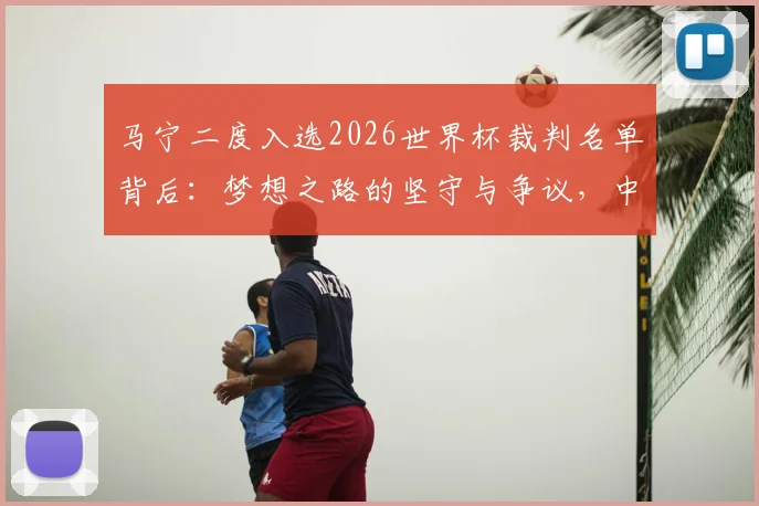 马宁二度入选2026世界杯裁判名单背后:梦想之路的坚守与争议,中国裁判的国际征程全解析